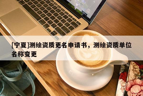 [寧夏]測繪資質更名申請書，測繪資質單位名稱變更