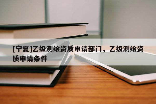 [寧夏]乙級測繪資質申請部門，乙級測繪資質申請條件
