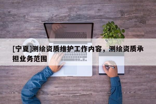 [寧夏]測繪資質(zhì)維護(hù)工作內(nèi)容，測繪資質(zhì)承擔(dān)業(yè)務(wù)范圍