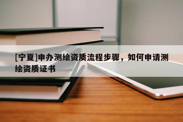 [寧夏]申辦測繪資質(zhì)流程步驟，如何申請測繪資質(zhì)證書