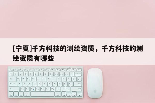 [寧夏]千方科技的測(cè)繪資質(zhì)，千方科技的測(cè)繪資質(zhì)有哪些
