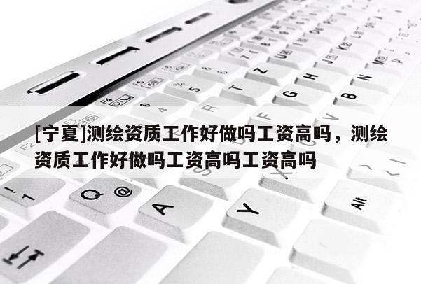 [寧夏]測(cè)繪資質(zhì)工作好做嗎工資高嗎，測(cè)繪資質(zhì)工作好做嗎工資高嗎工資高嗎