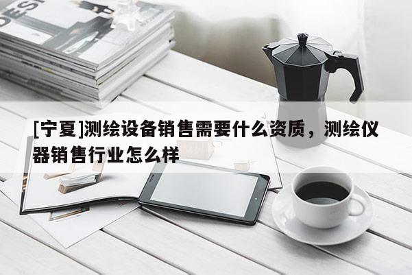 [寧夏]測繪設(shè)備銷售需要什么資質(zhì)，測繪儀器銷售行業(yè)怎么樣