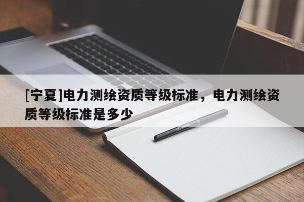 [寧夏]電力測繪資質(zhì)等級標準，電力測繪資質(zhì)等級標準是多少
