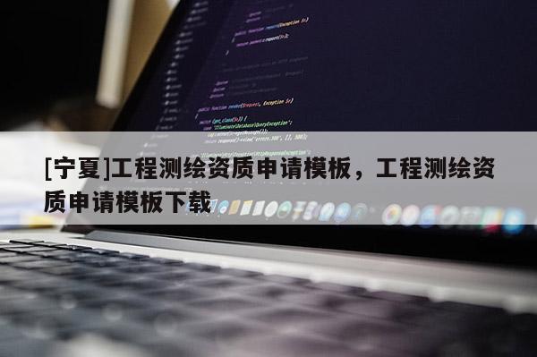 [寧夏]工程測(cè)繪資質(zhì)申請(qǐng)模板，工程測(cè)繪資質(zhì)申請(qǐng)模板下載