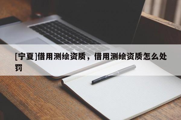 [寧夏]借用測(cè)繪資質(zhì)，借用測(cè)繪資質(zhì)怎么處罰