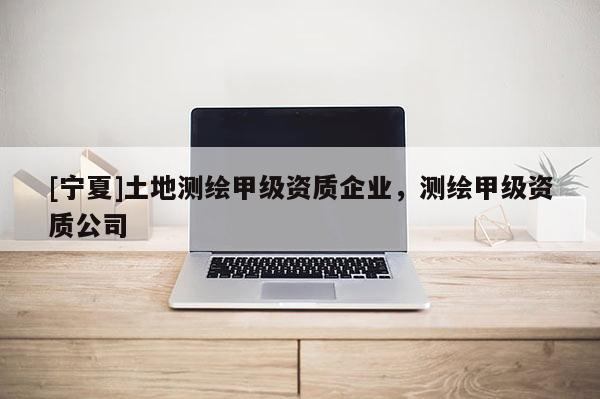 [寧夏]土地測繪甲級資質(zhì)企業(yè)，測繪甲級資質(zhì)公司