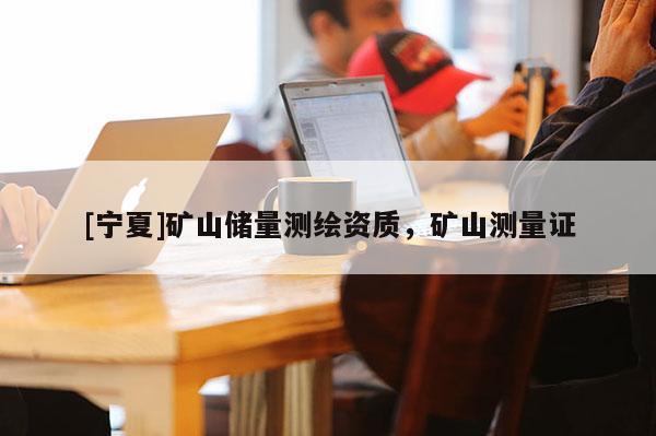 [寧夏]礦山儲(chǔ)量測繪資質(zhì)，礦山測量證