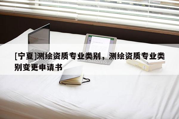 [寧夏]測(cè)繪資質(zhì)專業(yè)類別，測(cè)繪資質(zhì)專業(yè)類別變更申請(qǐng)書