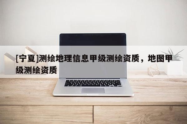 [寧夏]測(cè)繪地理信息甲級(jí)測(cè)繪資質(zhì)，地圖甲級(jí)測(cè)繪資質(zhì)