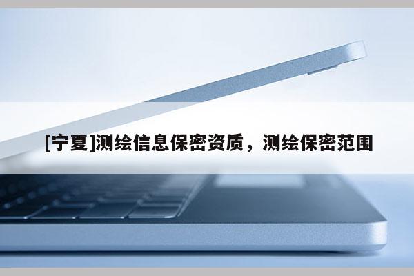 [寧夏]測繪信息保密資質，測繪保密范圍