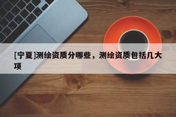 [寧夏]測(cè)繪資質(zhì)分哪些，測(cè)繪資質(zhì)包括幾大項(xiàng)