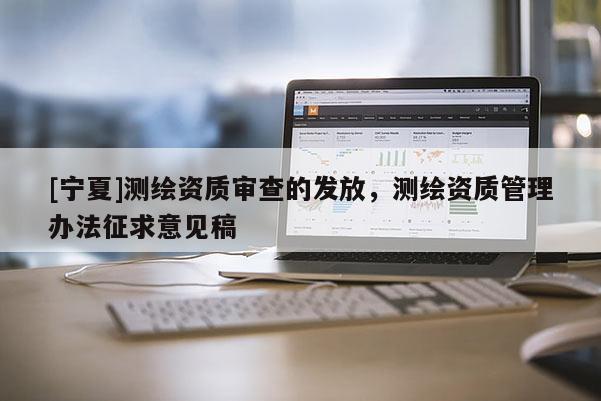 [寧夏]測繪資質(zhì)審查的發(fā)放，測繪資質(zhì)管理辦法征求意見稿