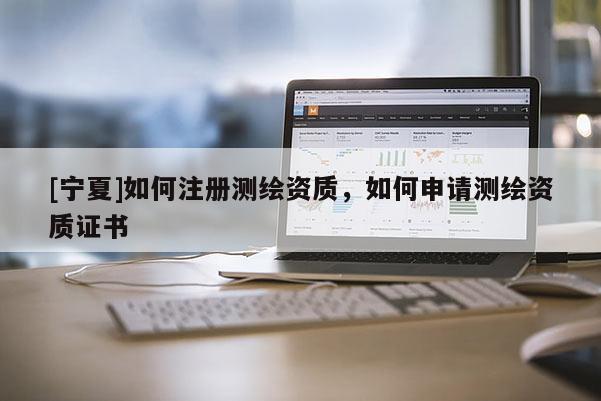 [寧夏]如何注冊測繪資質，如何申請測繪資質證書
