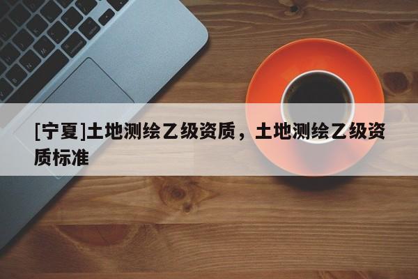 [寧夏]土地測繪乙級資質，土地測繪乙級資質標準