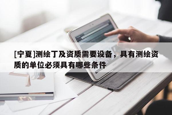 [寧夏]測(cè)繪丁及資質(zhì)需要設(shè)備，具有測(cè)繪資質(zhì)的單位必須具有哪些條件