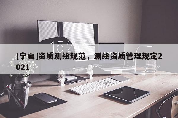 [寧夏]資質(zhì)測(cè)繪規(guī)范，測(cè)繪資質(zhì)管理規(guī)定2021