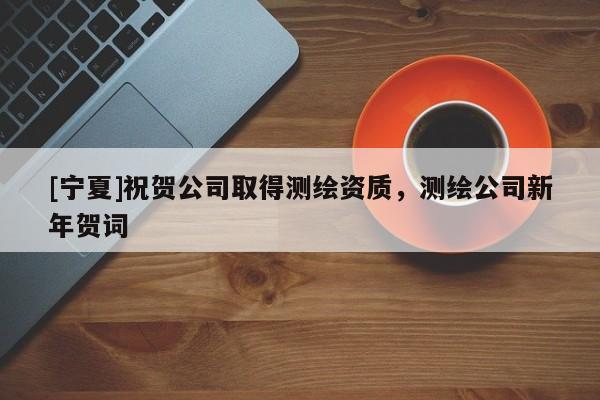 [寧夏]祝賀公司取得測繪資質(zhì)，測繪公司新年賀詞