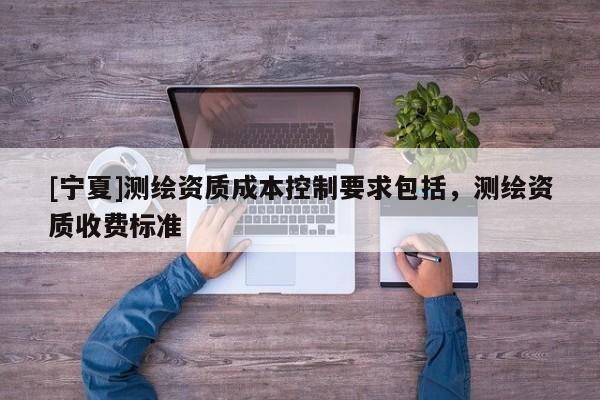 [寧夏]測繪資質(zhì)成本控制要求包括，測繪資質(zhì)收費標(biāo)準(zhǔn)
