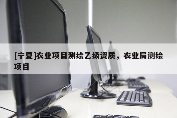 [寧夏]農(nóng)業(yè)項(xiàng)目測(cè)繪乙級(jí)資質(zhì)，農(nóng)業(yè)局測(cè)繪項(xiàng)目