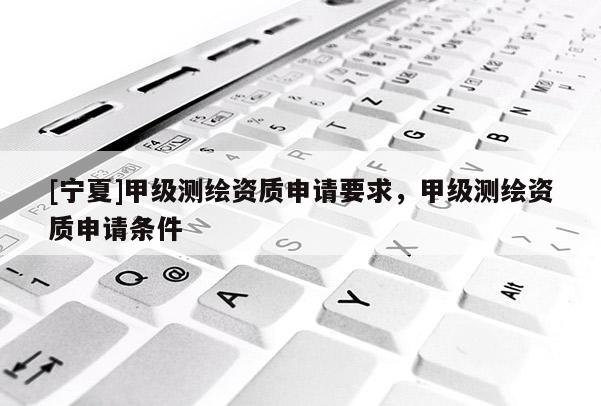 [寧夏]甲級(jí)測(cè)繪資質(zhì)申請(qǐng)要求，甲級(jí)測(cè)繪資質(zhì)申請(qǐng)條件