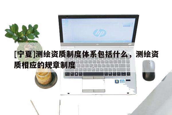 [寧夏]測繪資質(zhì)制度體系包括什么，測繪資質(zhì)相應(yīng)的規(guī)章制度