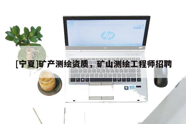 [寧夏]礦產(chǎn)測繪資質(zhì)，礦山測繪工程師招聘