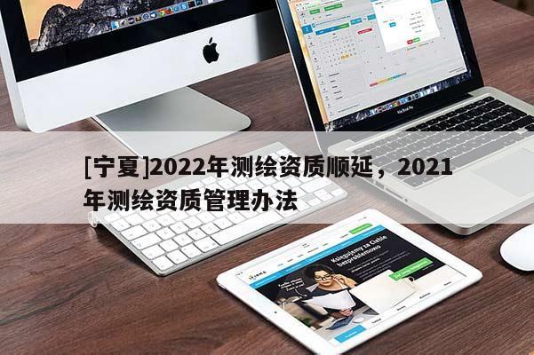 [寧夏]2022年測(cè)繪資質(zhì)順延，2021年測(cè)繪資質(zhì)管理辦法