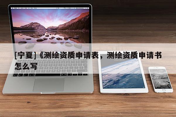 [寧夏]《測繪資質(zhì)申請表，測繪資質(zhì)申請書怎么寫