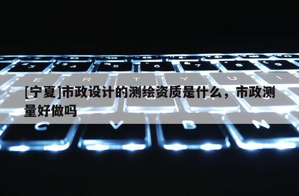 [寧夏]市政設(shè)計(jì)的測繪資質(zhì)是什么，市政測量好做嗎