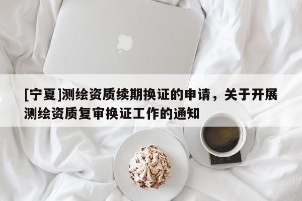 [寧夏]測(cè)繪資質(zhì)續(xù)期換證的申請(qǐng)，關(guān)于開(kāi)展測(cè)繪資質(zhì)復(fù)審換證工作的通知