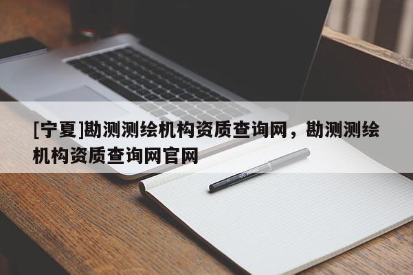 [寧夏]勘測測繪機(jī)構(gòu)資質(zhì)查詢網(wǎng)，勘測測繪機(jī)構(gòu)資質(zhì)查詢網(wǎng)官網(wǎng)