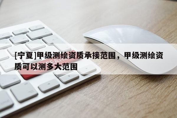 [寧夏]甲級測繪資質(zhì)承接范圍，甲級測繪資質(zhì)可以測多大范圍