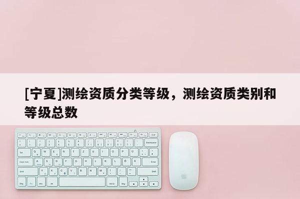 [寧夏]測繪資質分類等級，測繪資質類別和等級總數(shù)