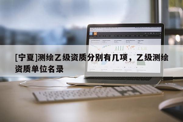 [寧夏]測(cè)繪乙級(jí)資質(zhì)分別有幾項(xiàng)，乙級(jí)測(cè)繪資質(zhì)單位名錄