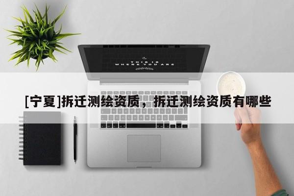 [寧夏]拆遷測繪資質(zhì)，拆遷測繪資質(zhì)有哪些