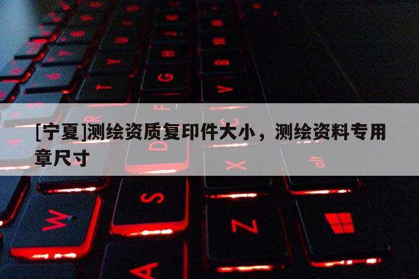 [寧夏]測(cè)繪資質(zhì)復(fù)印件大小，測(cè)繪資料專用章尺寸