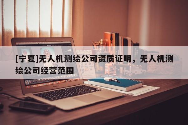 [寧夏]無(wú)人機(jī)測(cè)繪公司資質(zhì)證明，無(wú)人機(jī)測(cè)繪公司經(jīng)營(yíng)范圍
