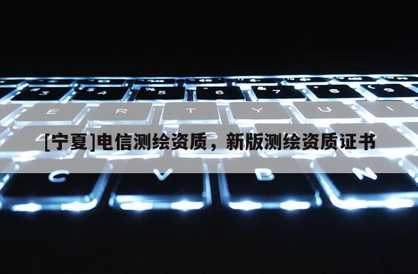 [寧夏]電信測繪資質(zhì)，新版測繪資質(zhì)證書