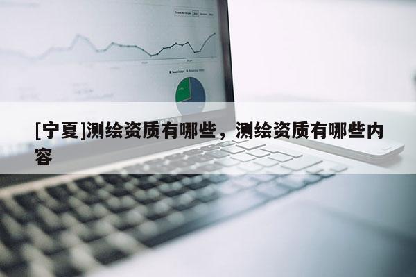 [寧夏]測繪資質(zhì)有哪些，測繪資質(zhì)有哪些內(nèi)容
