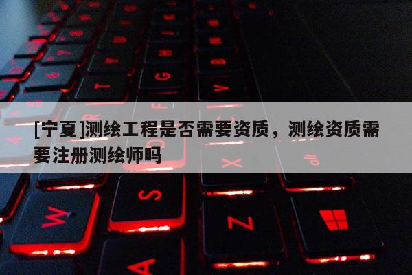 [寧夏]測繪工程是否需要資質(zhì)，測繪資質(zhì)需要注冊測繪師嗎