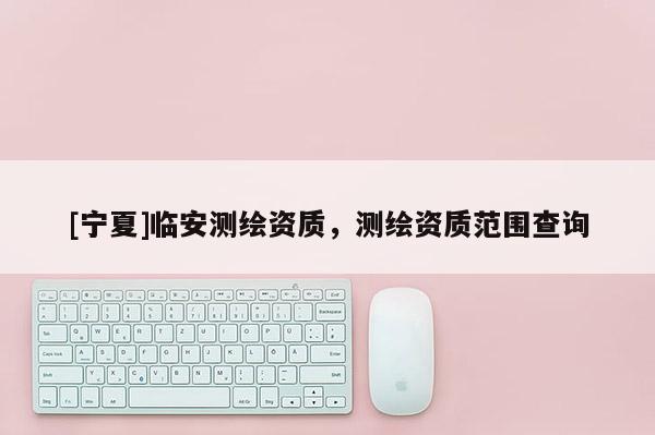 [寧夏]臨安測(cè)繪資質(zhì)，測(cè)繪資質(zhì)范圍查詢