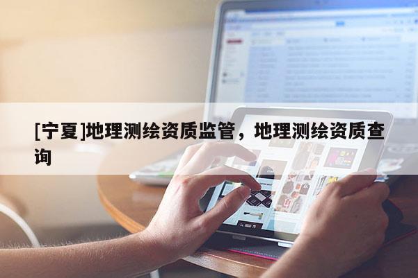 [寧夏]地理測繪資質(zhì)監(jiān)管，地理測繪資質(zhì)查詢