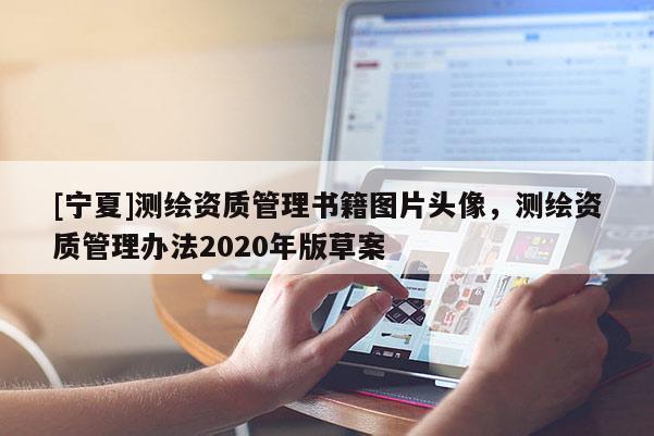 [寧夏]測(cè)繪資質(zhì)管理書(shū)籍圖片頭像，測(cè)繪資質(zhì)管理辦法2020年版草案
