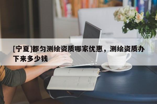 [寧夏]都勻測繪資質(zhì)哪家優(yōu)惠，測繪資質(zhì)辦下來多少錢