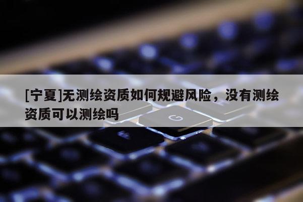 [寧夏]無測繪資質(zhì)如何規(guī)避風(fēng)險，沒有測繪資質(zhì)可以測繪嗎