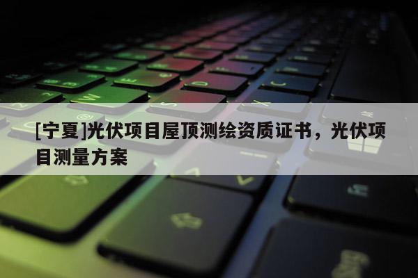 [寧夏]光伏項目屋頂測繪資質證書，光伏項目測量方案