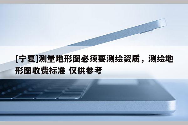[寧夏]測量地形圖必須要測繪資質(zhì)，測繪地形圖收費標準 僅供參考