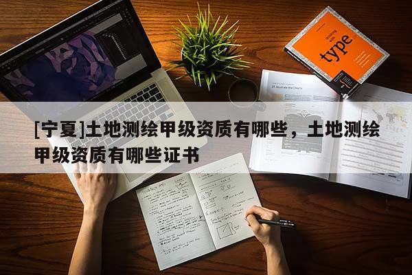 [寧夏]土地測繪甲級資質(zhì)有哪些，土地測繪甲級資質(zhì)有哪些證書