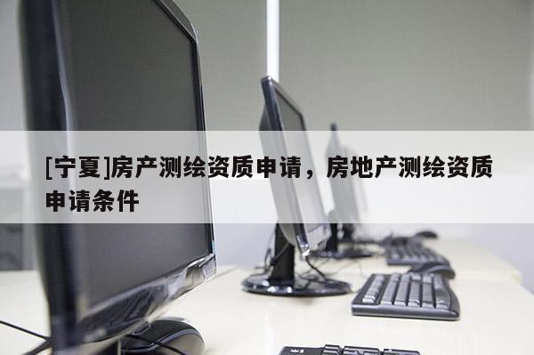 [寧夏]房產(chǎn)測繪資質(zhì)申請，房地產(chǎn)測繪資質(zhì)申請條件